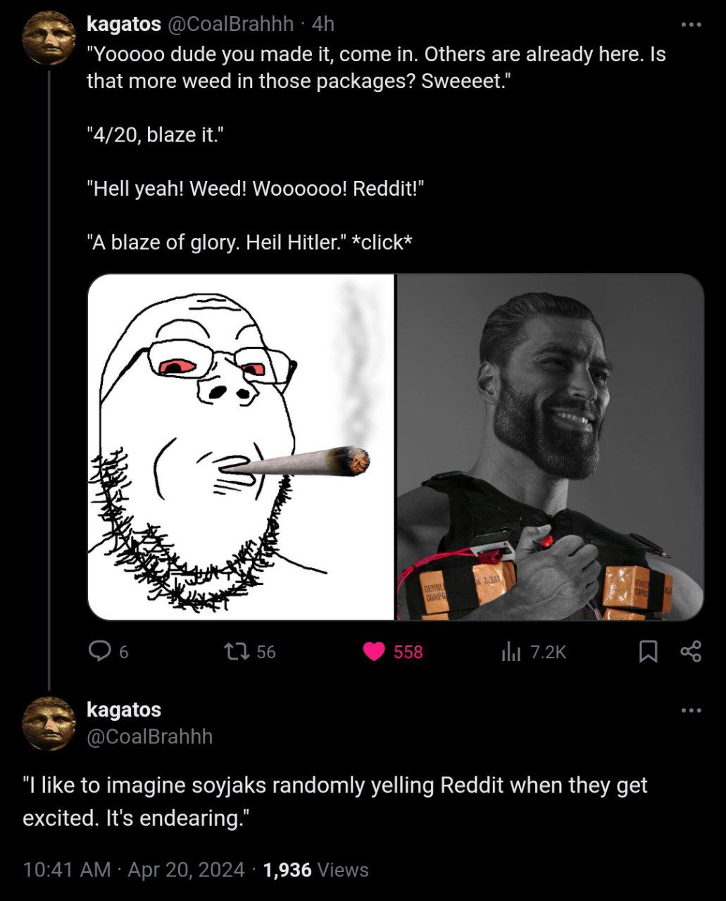 kagatos "Yooooo dude you made it, come in. Others are already here. Is that more weed in those packages? Sweeeet.” "4/20, blaze it." "Hell yeah! Weed! Woooooo! Reddit!’ "A blaze of glory. Ней Hitler.”