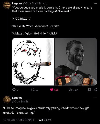 kagatos "Yooooo dude you made it, come in. Others are already here. Is that more weed in those packages? Sweeeet.” "4/20, blaze it." "Hell yeah! Weed! Woooooo! Reddit!’ "A blaze of glory. Ней Hitler.”