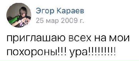 Эгор Караев 25 мар 2009 приглашаю всех на мои похороны!!!