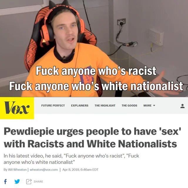 4 who?s white nationalist Vox FUTURE PERFECT EXPLAINERS THE HIGHLIGHT THE GOODS MORE Pewdiepie urges people to have with Racists and White Nationalists In his latest video, he said, “Fuck anyone who's