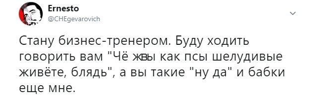 Ernesto @CHEgevarovich Стану бизнес-тренером. Буду ходить говорить вам жвы как псы шелудивые живёте, блядь", а вы такие "ну да" и бабки еще мне.