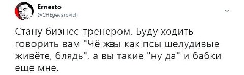 Ernesto @CHEgevarovich Стану бизнес-тренером. Буду ходить говорить вам жвы как псы шелудивые живёте, блядь", а вы такие "ну да" и бабки еще мне.