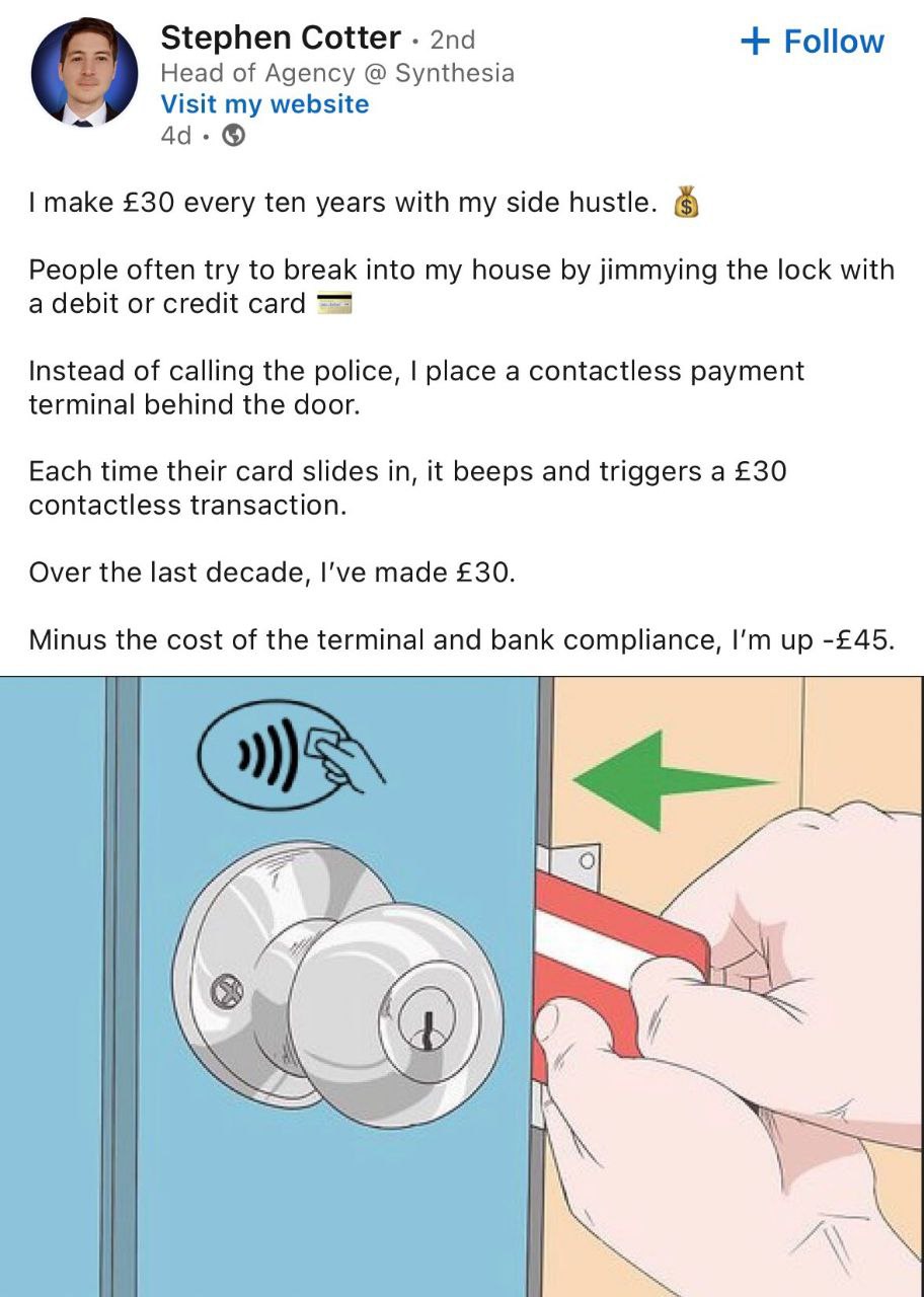 Stephen Cotter Follow Head of Agency Synthesia Visit my website 4а make £30 every ten years with my side hustle. People often try to break into my house jimmying the lock with a debit or credit card I