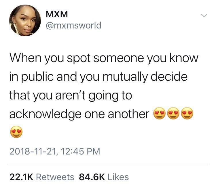 МХМ @mxmsworld When you spot someone you know in public and you mutually decide that you aren't going to acknowledge one another 2018-11-21, 12:45 Retweets Likes