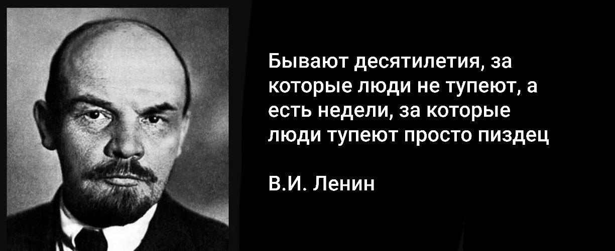 Бывают десятилетия, за которые люди не тупеют, а есть недели, за которые люди тупеют просто пиздец Ленин