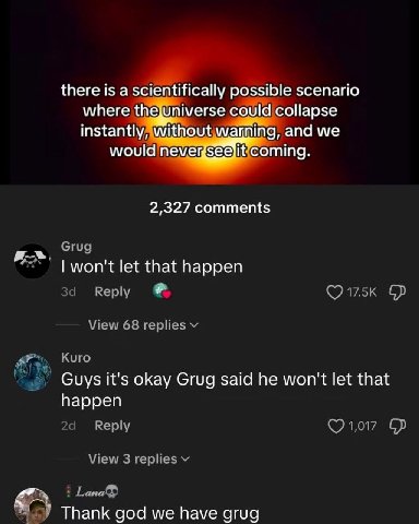 there is a scientifically possible scenario where thejUniverse and we 2,327 comments won't let that happen за Reply View 68 replies Kuro Guys it's okay Grug said he won't let that happen Веру View 3 r