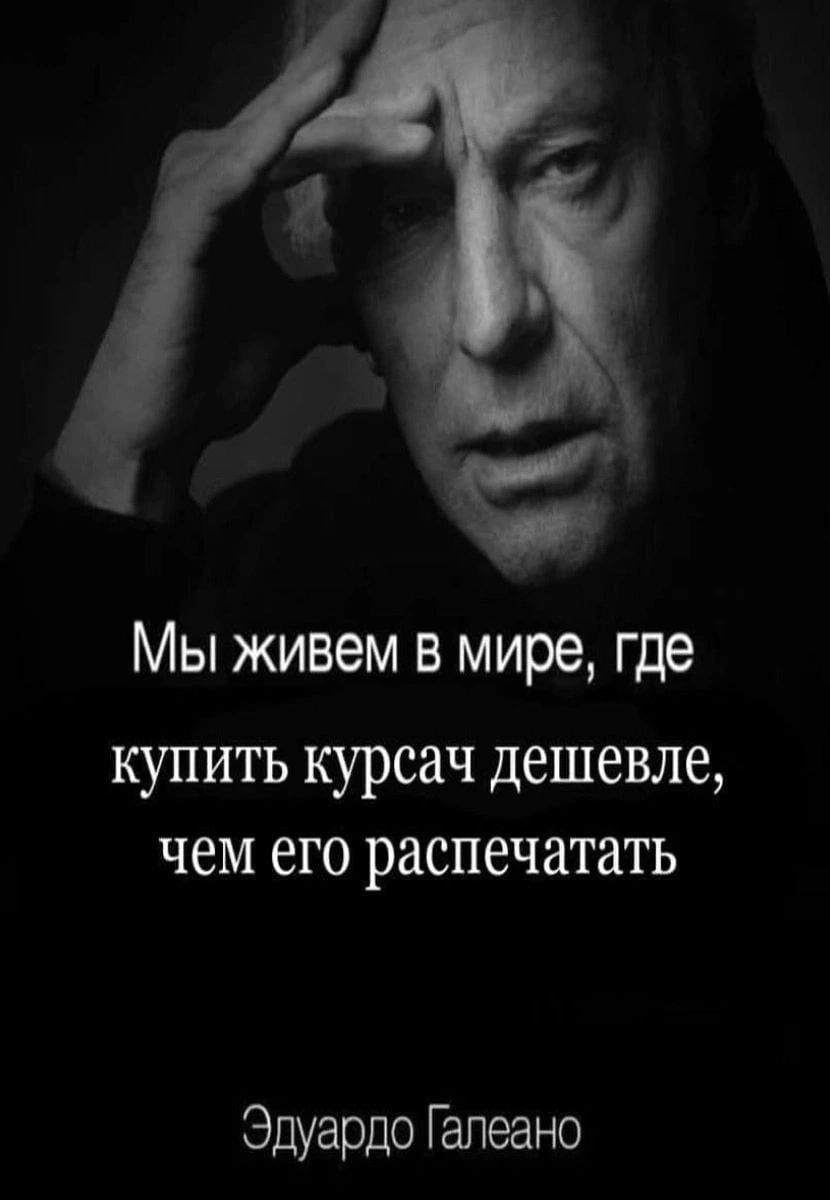 Мы живем в мире, где купить курсач дешевле, чем его распечатать Эдуардо Галеано