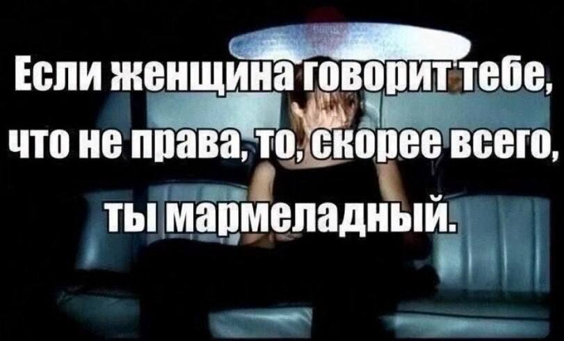 Если женщина говориттебе, что не права, всего, ты мармеладный: