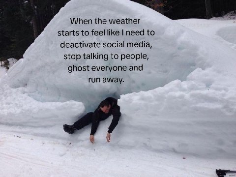 When the weather starts to feel like need to deactivate social media, stop talking to people, ghost everyone and run away.