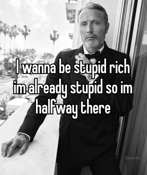 be rich already stupid so halfway there