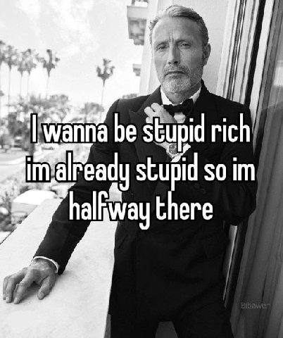 be rich already stupid so halfway there