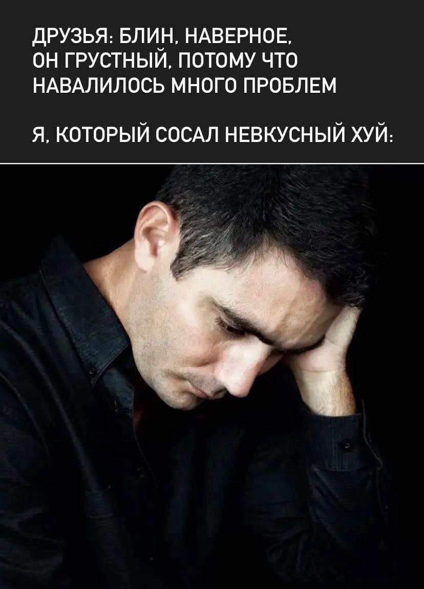 ДРУЗЬЯ: БЛИН, НАВЕРНОЕ. ОН ГРУСТНЫЙ, ПОТОМУ ЧТО НАВАЛИЛОСЬ МНОГО ПРОБЛЕМ Я, КОТОРЫЙ СОСАЛ НЕВКУСНЫЙ ХУЙ: