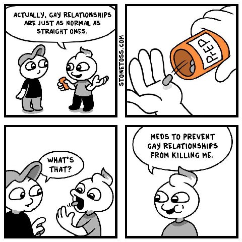 ACTUALLY, GAY RELATIONSHIPS ARE JUST AS NORMAL AS STRAIGHT ONES. MEDS TO PREVENT GAY RELATIONSHIPS FROM KILLING ME.