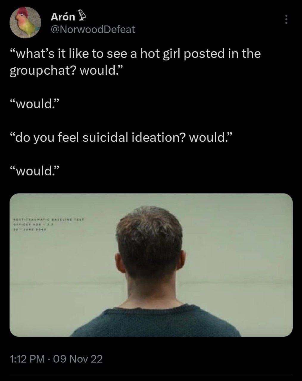 Агбп @NorwoodDefeat “what’s it like to see a hot girl posted in the groupchat? would.” “would.” you feel suicidal ideation? would.” “would.” 1:12 09 Nov 22