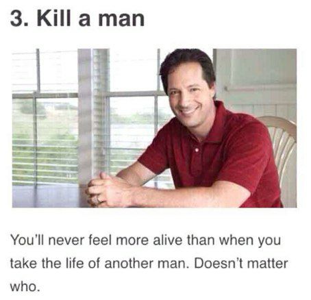 3. Killa man a You'll never feel more alive than when you take the life of another man. Doesn’t matter who.
