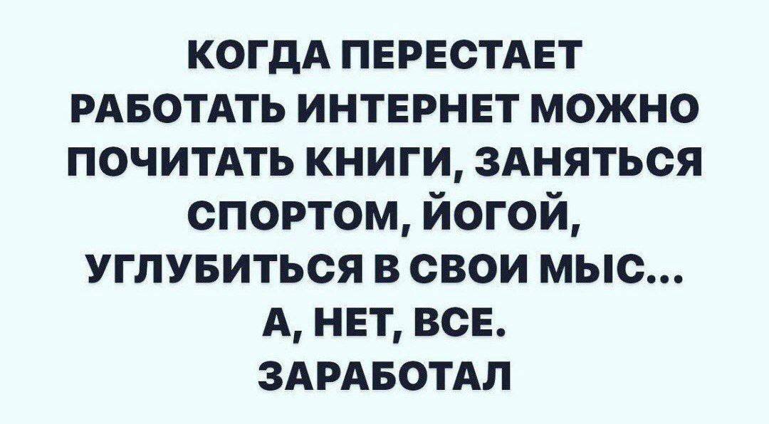 КОГДА ПЕРЕСТАЕТ РАБОТАТЬ ИНТЕРНЕТ МОЖНО ПОЧИТАТЬ КНИГИ, ЗАНЯТЬСЯ СПОРТОМ, ЙОГОЙ, УГЛУБИТЬСЯ В СВОИ МЫС... A, НЕТ BCE. ЗАРАБОТАЛ