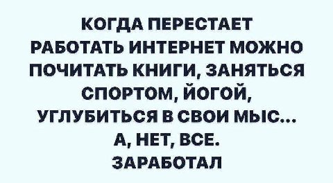 КОГДА ПЕРЕСТАЕТ РАБОТАТЬ ИНТЕРНЕТ МОЖНО ПОЧИТАТЬ КНИГИ, ЗАНЯТЬСЯ СПОРТОМ, ЙОГОЙ, УГЛУБИТЬСЯ В СВОИ МЫС... A, НЕТ BCE. ЗАРАБОТАЛ