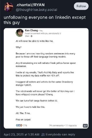 .chantal//RYAN @thoughtrise.bsky.social unfollowing everyone on linkedin except this guy Ken Cheng: you with you tionall will never be able to write like me. Why? Because now inserting random sentence