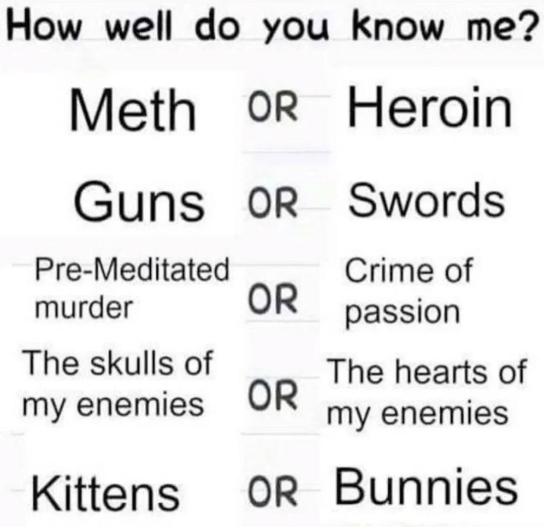 How you Know Meth OR Heroin Guns Swords Pre-Meditated Crime of murder passion The skulls of The hearts of my enemies my enemies Kittens oR Bunnies