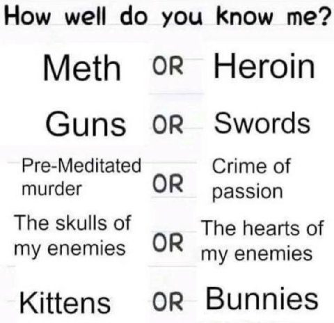 How you Know Meth OR Heroin Guns Swords Pre-Meditated Crime of murder passion The skulls of The hearts of my enemies my enemies Kittens oR Bunnies
