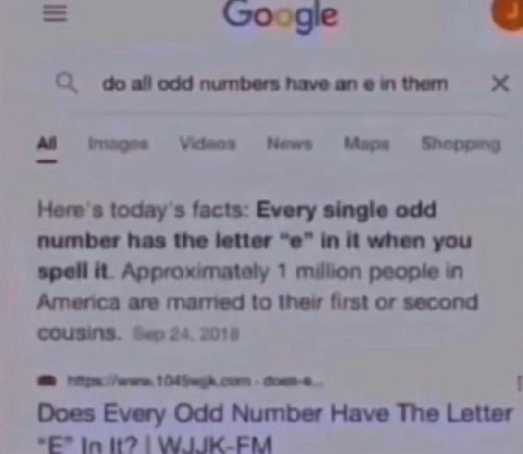 Googie С odd nunbershaveaneinthem А News Maps Here's today's facts: Every single odd питьег has the letter in И when you spell it. 1 million peopie in America are married to thew first or second COUSI