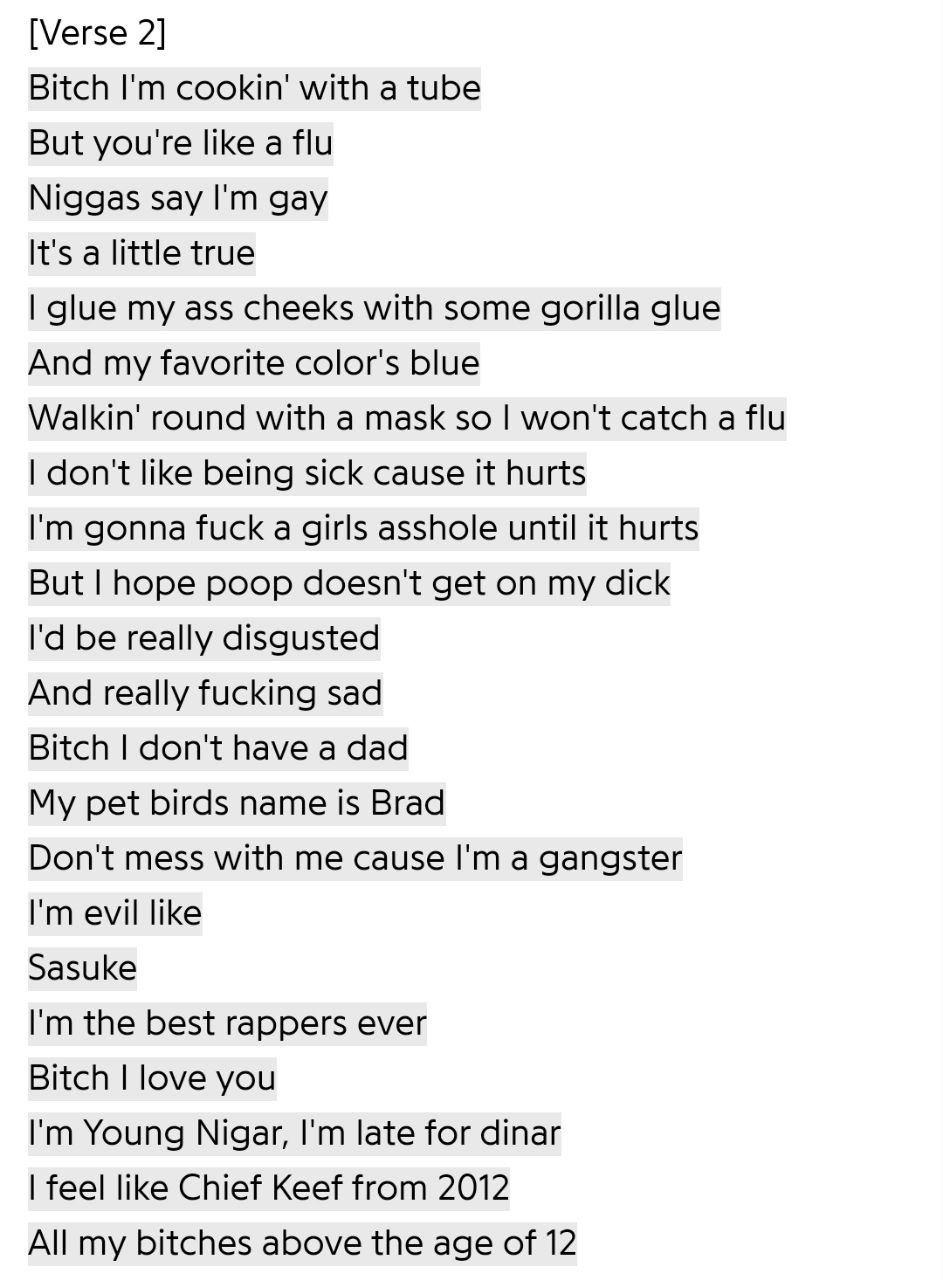 [Verse 2] Bitch with a tube But you're like a flu Niggas say gay It's a little true glue my ass cheeks with some gorilla glue And my favorite color's blue round with a mask so won't catch a flu don't 