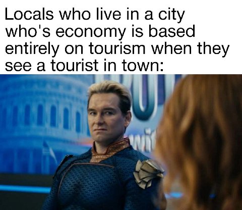 Locals who live in a city who's economy is based entirely on tourism when they see a tourist in town: