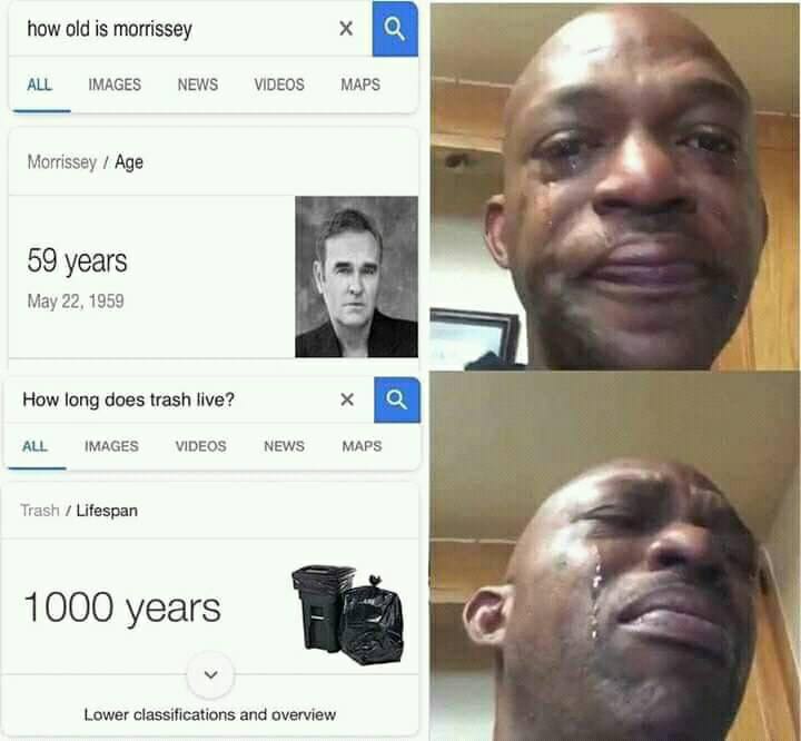 how old is morrissey В ALL IMAGES NEWS VIDEOS MAPS я Morrissey Age 59 years May 22, 1959 How long does trash live? ALL IMAGES VIDEOS NEWS MAPS Trash Lifespan 1000 уеагз Lower classifications and overv