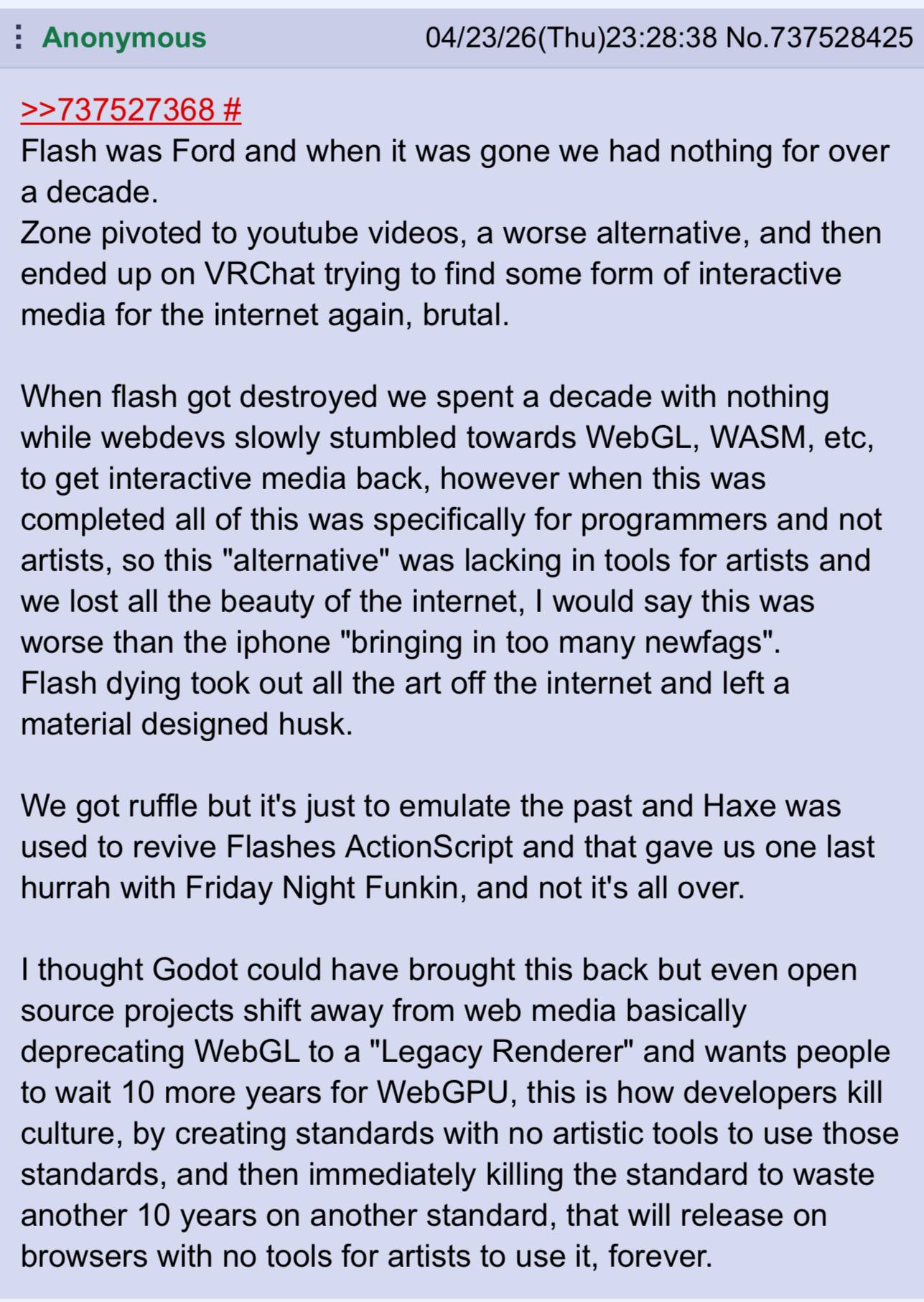 Anonymous No.737528425 >>737527368 Flash was Ford and when it was gone we had nothing for over a decade. Zone pivoted to youtube videos, a worse alternative, and then ended up on VRChat trying to find
