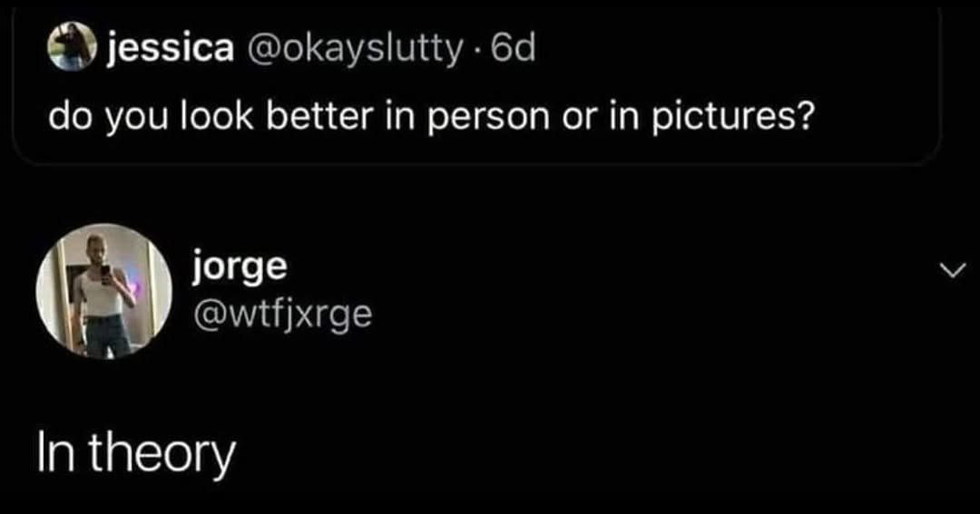 jessica @okayslutty you look better in person or in pictures? @wtfjxrge In theory