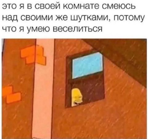 это я в своей комнате смеюсь над своими же шутками, потому что я умею веселиться