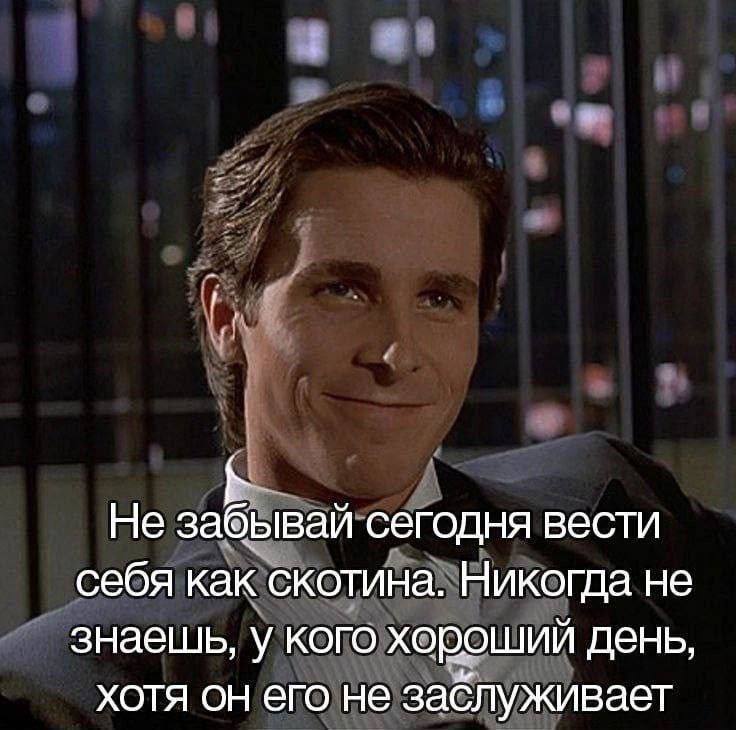 Не забывай сегодня вести себя как скотина. Никогда не знаешь, у кого хороший день, хотя он его не заблуживает