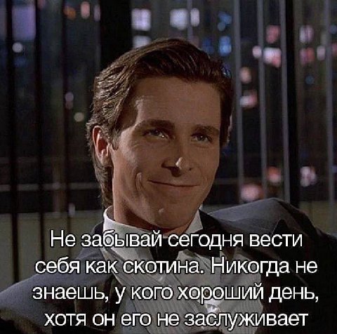 Не забывай сегодня вести себя как скотина. Никогда не знаешь, у кого хороший день, хотя он его не заблуживает