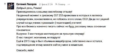 Евгений Лазарев Роману Добрый день, Роман! Присоединяюсь к вашему хвалебному отзыву! На данный момент я руковожу 357 253 проектами в которых я являюсь учередителем, основателем и, не побоюсь этого сло