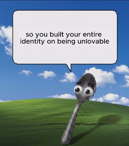 so you built your entire identity on being unlovable