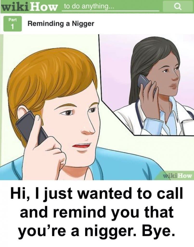 Reminding a Nigger just wanted to call and remind you that you're a nigger. Bye.