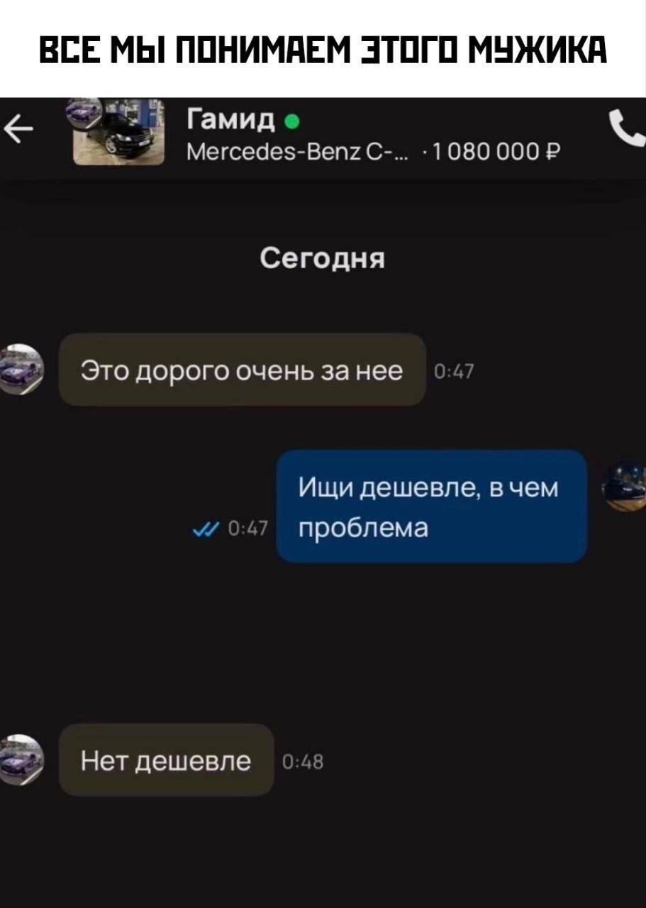 ВСЕ МЫ ПОНИМАЕМ ЭТОГО МУЖИКА Гамид Mercedes-Benz С 1080 000 Сегодня Это дорого очень за нее Ищи дешевле. вчем проблема Нет дешевле