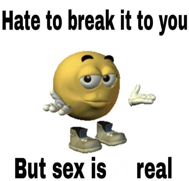 Hate to break it to you But sex Is real