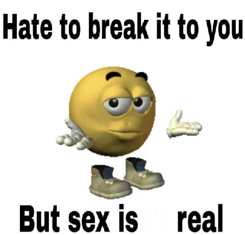 Hate to break it to you But sex Is real