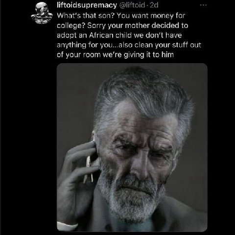 liftoidsupremacy A What's that son? You want money for college? Sorry your mother decided to adopt an African child we don't have anything for you...also clean your stuff out of your room we're giving