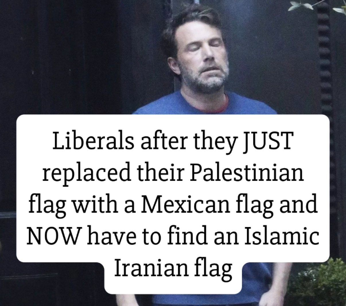 Liberals after they JUST replaced their Palestinian flag with a Mexican flag and NOW have to find an Islamic Iranian flag