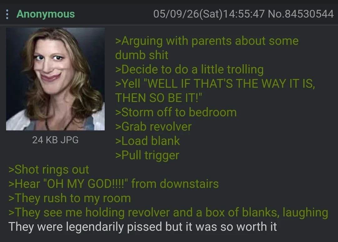 Anonymous 05/09/26(Sat)14:55:47 No.84530544 AN >Arguing with parents about some dumb shit >Decide to a little trolling >Yell “WELL IF THAT'S THE WAY IS, THEN SO BEIT!" >Storm off to bedroom >Grab revo