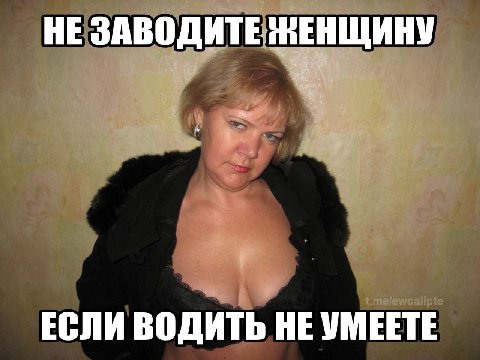 НЕ ЗАВОДИТЕ ЖЕНЩИНУ ЕСЛИ ВОДИТЬ НЕ УМЕЕТЕ