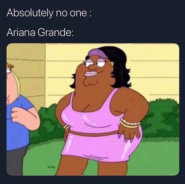 Absolutely no one: Ariana Grande: