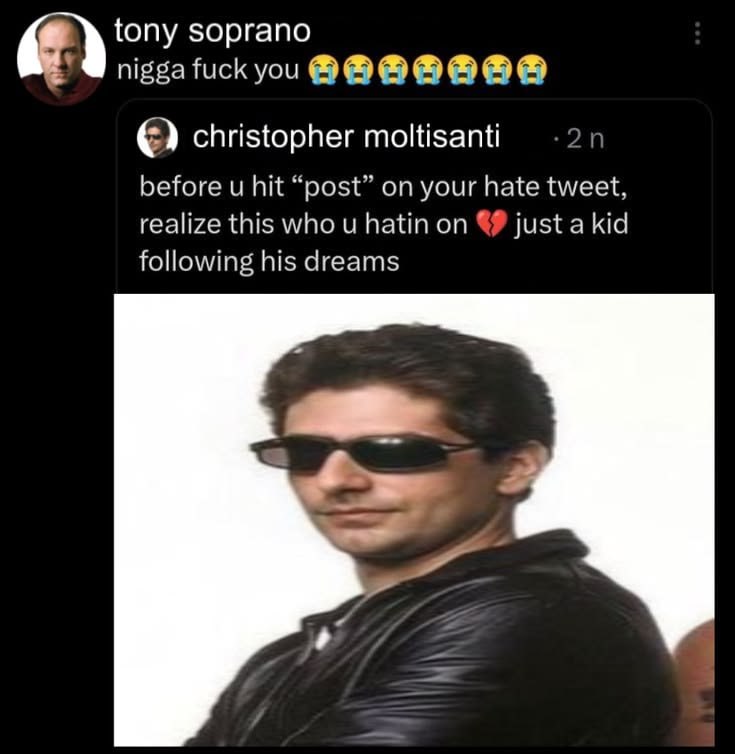 tony soprano nigga fuck you christopher moltisanti before и hit “post” your hate tweet, realize this who и hatin on just a kid following his dreams