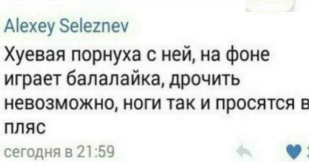 Alexey Seleznev Хуевая порнуха с ней, фоне играет балалайка, дрочить невозможно, ноги так и просятся в ПЛЯС сегодня в 21:59