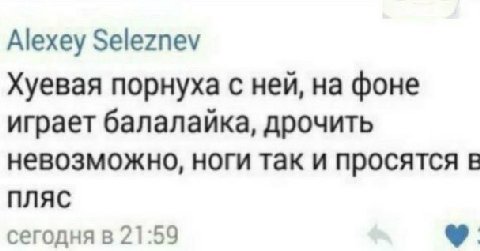 Alexey Seleznev Хуевая порнуха с ней, фоне играет балалайка, дрочить невозможно, ноги так и просятся в ПЛЯС сегодня в 21:59