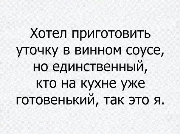Хотел приготовить уточку в винном соусе, но единственный, кто на кухне уже готовенький, так это я.