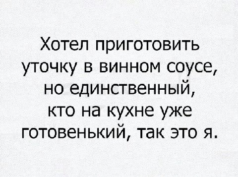 Хотел приготовить уточку в винном соусе, но единственный, кто на кухне уже готовенький, так это я.