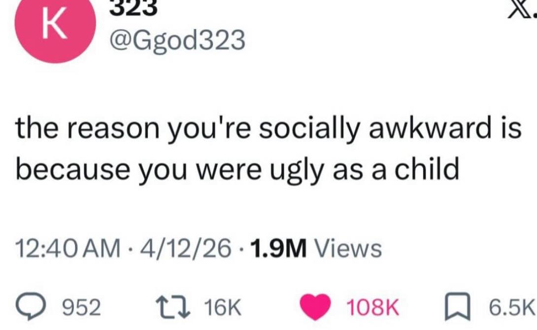 @Ggod323 the reason you're socially awkward is because you were ugly as 12:40 4/12/26 Views 952 1}